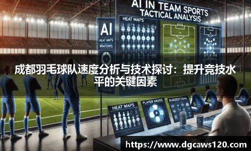 成都羽毛球队速度分析与技术探讨：提升竞技水平的关键因素