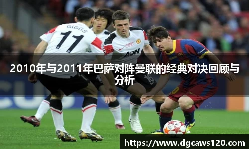 2010年与2011年巴萨对阵曼联的经典对决回顾与分析