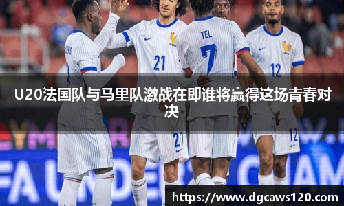 U20法国队与马里队激战在即谁将赢得这场青春对决