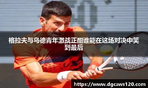格拉夫与乌德青年激战正酣谁能在这场对决中笑到最后