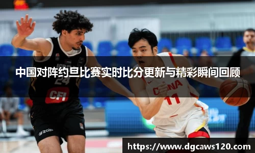 中国对阵约旦比赛实时比分更新与精彩瞬间回顾